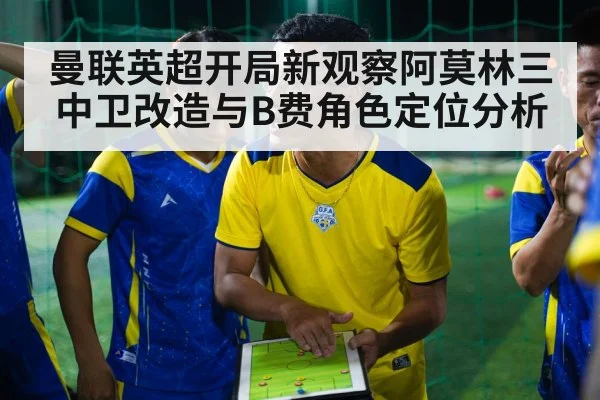 曼联英超开局新观察阿莫林三中卫改造与B费角色定位分析